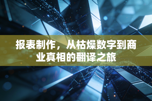 报表制作,从枯燥数字到商业真相的翻译之旅