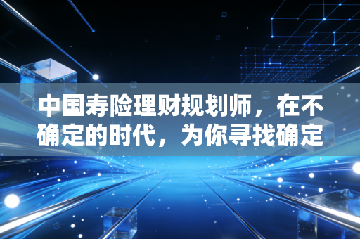中国寿险理财规划师,在不确定的时代,为你寻找确定的未来
