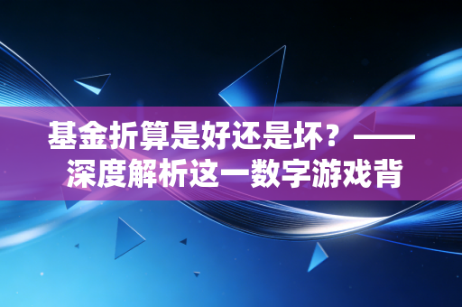 基金折算是好还是坏?—— 深度解析这一数字游戏背后的真相与得失