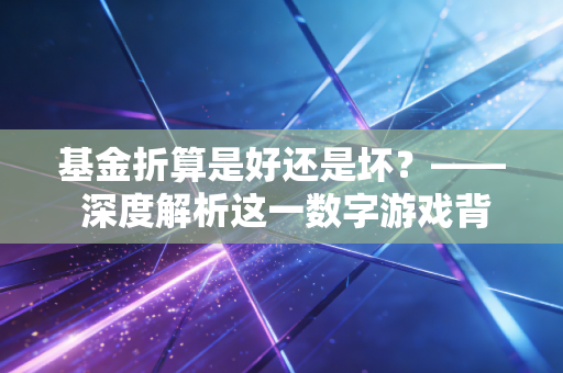 基金折算是好还是坏?—— 深度解析这一数字游戏背后的真相与得失