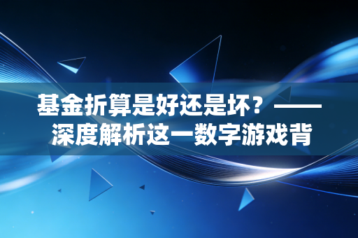 基金折算是好还是坏？—— 深度解析这一数字游戏背后的真相与得失