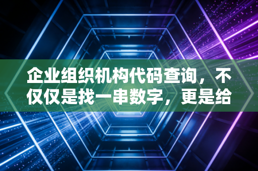 企业组织机构代码查询，不仅仅是找一串数字，更是给商业合作做一次体检