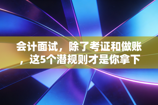 会计面试,除了考证和做账,这5个潜规则才是你拿下高薪的关键