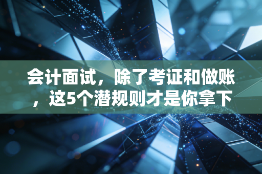 会计面试，除了考证和做账，这5个潜规则才是你拿下高薪的关键