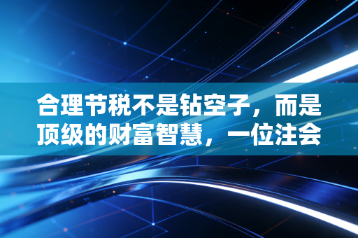 合理节税不是钻空子，而是顶级的财富智慧，一位注会老兵的真心话