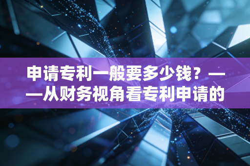 申请专利一般要多少钱？——从财务视角看专利申请的成本、陷阱与价值变现