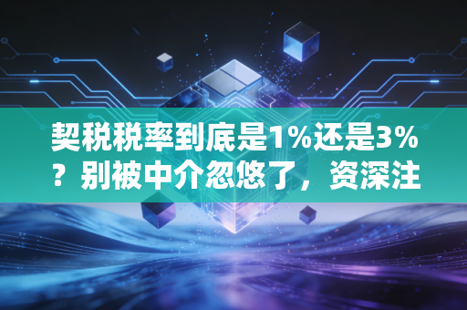 契税税率到底是1%还是3%？别被中介忽悠了，资深注会带你扒开买房省钱真相