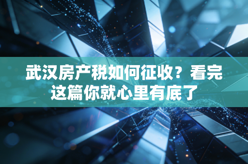 武汉房产税如何征收?看完这篇你就心里有底了