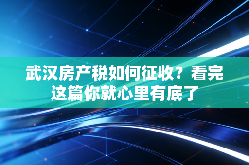 武汉房产税如何征收?看完这篇你就心里有底了