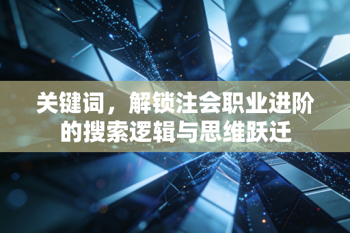 关键词,解锁注会职业进阶的搜索逻辑与思维跃迁