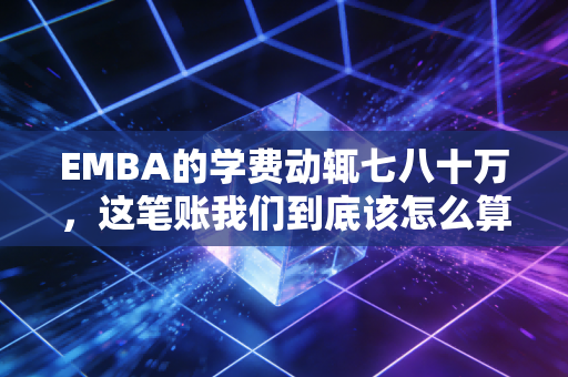 EMBA的学费动辄七八十万,这笔账我们到底该怎么算?