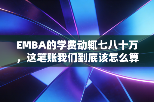 EMBA的学费动辄七八十万，这笔账我们到底该怎么算？