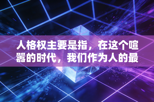 人格权主要是指,在这个喧嚣的时代,我们作为人的最后一道防线