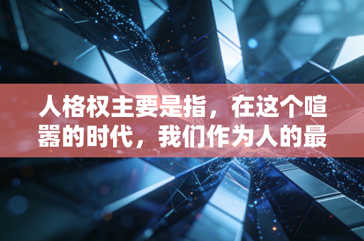 人格权主要是指,在这个喧嚣的时代,我们作为人的最后一道防线