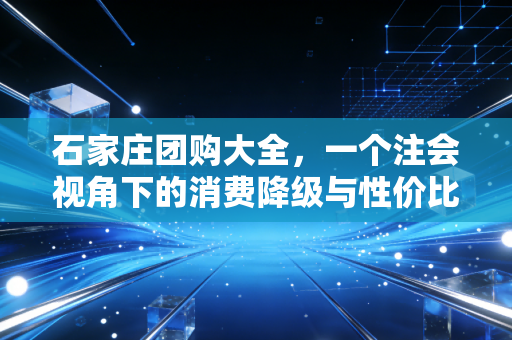 石家庄团购大全,一个注会视角下的消费降级与性价比博弈