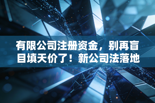 有限公司注册资金,别再盲目填天价了!新公司法落地,这5个坑我不说你肯定踩
