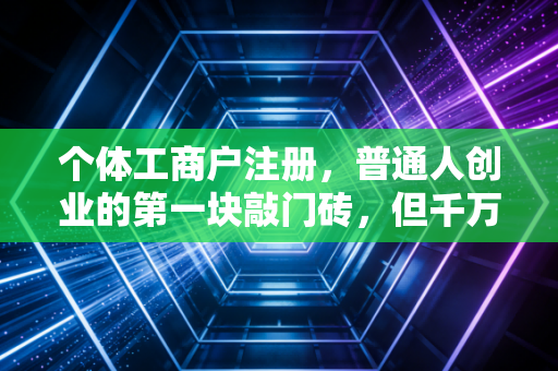 个体工商户注册，普通人创业的第一块敲门砖，但千万别盲目跟风