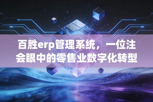 百胜erp管理系统，一位注会眼中的零售业数字化转型与财务效能革命