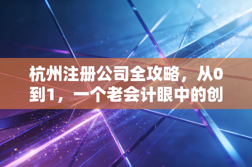 杭州注册公司全攻略,从0到1,一个老会计眼中的创业避坑指南