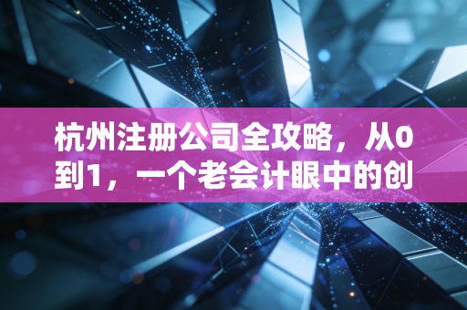 杭州注册公司全攻略,从0到1,一个老会计眼中的创业避坑指南