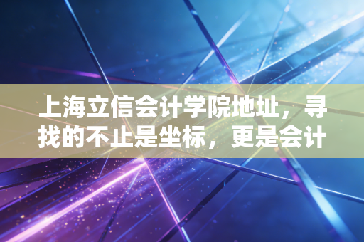 上海立信会计学院地址，寻找的不止是坐标，更是会计人的精神原乡