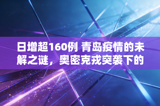 日增超160例 青岛疫情的未解之谜,奥密克戎突袭下的城市韧性与治理反思