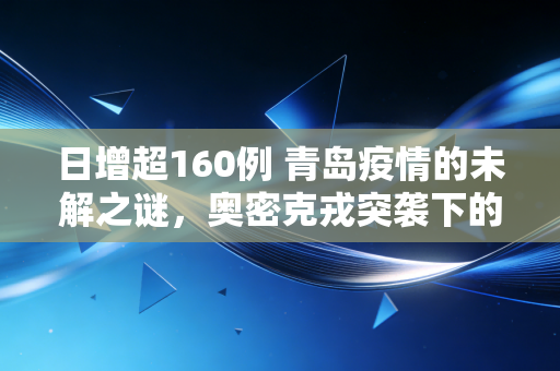日增超160例 青岛疫情的未解之谜,奥密克戎突袭下的城市韧性与治理反思