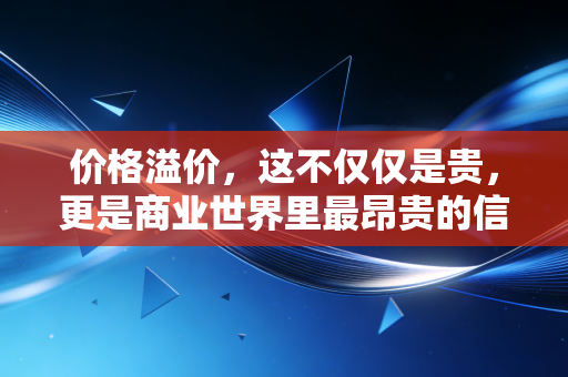 价格溢价,这不仅仅是贵,更是商业世界里最昂贵的信任游戏