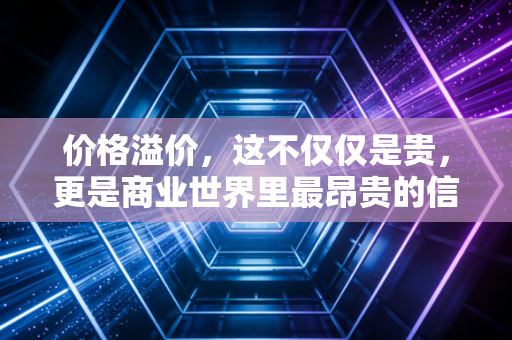 价格溢价,这不仅仅是贵,更是商业世界里最昂贵的信任游戏