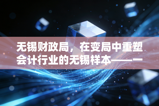 无锡财政局，在变局中重塑会计行业的无锡样本——一位注会从业者的深度观察