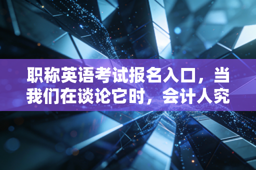 职称英语考试报名入口，当我们在谈论它时，会计人究竟在焦虑什么？