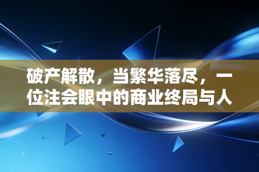 破产解散，当繁华落尽，一位注会眼中的商业终局与人性救赎