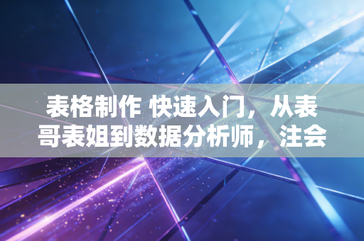 表格制作 快速入门,从表哥表姐到数据分析师,注会带你玩转Excel