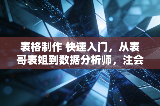 表格制作 快速入门，从表哥表姐到数据分析师，注会带你玩转Excel