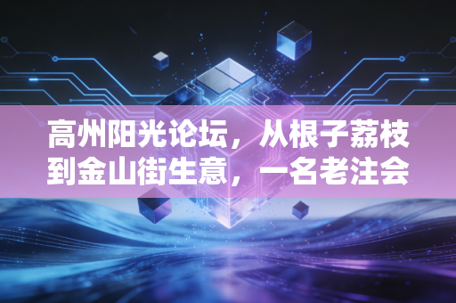 高州阳光论坛,从根子荔枝到金山街生意,一名老注会给咱们高州人的财富避坑指南