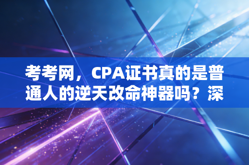考考网,CPA证书真的是普通人的逆天改命神器吗?深度剖析考证路上的血泪与荣光