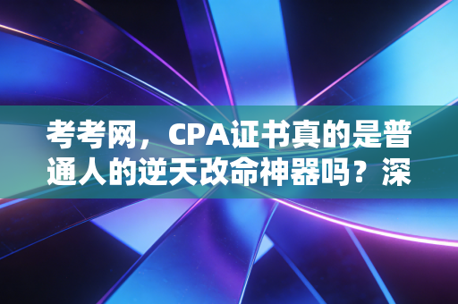 考考网，CPA证书真的是普通人的逆天改命神器吗？深度剖析考证路上的血泪与荣光