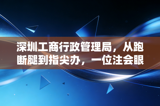 深圳工商行政管理局，从跑断腿到指尖办，一位注会眼中的深圳商事变迁史