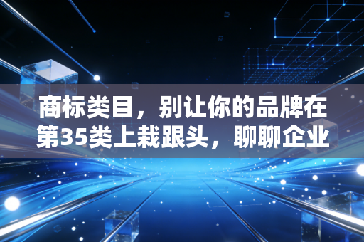 商标类目,别让你的品牌在第35类上栽跟头,聊聊企业布局的那些生死局