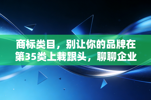 商标类目,别让你的品牌在第35类上栽跟头,聊聊企业布局的那些生死局