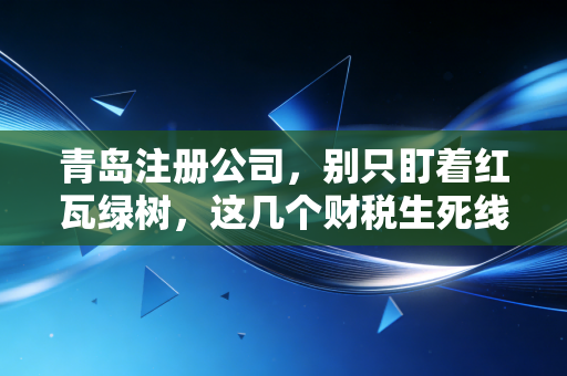 青岛注册公司,别只盯着红瓦绿树,这几个财税生死线才是创业的第一课