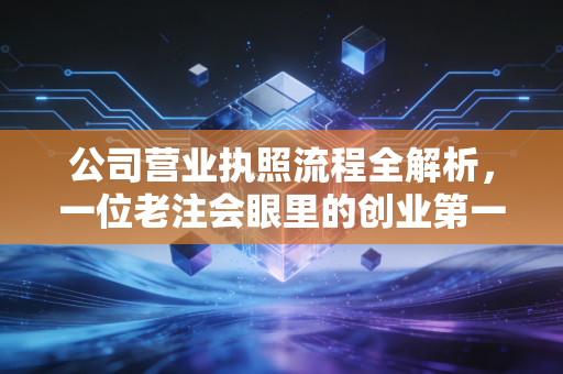 公司营业执照流程全解析，一位老注会眼里的创业第一关与避坑指南