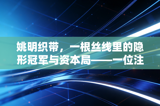 姚明织带，一根丝线里的隐形冠军与资本局——一位注会眼中的极致专注