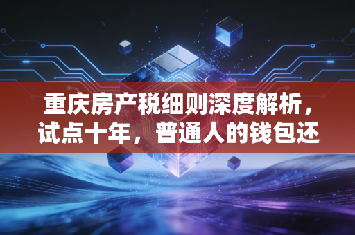重庆房产税细则深度解析，试点十年，普通人的钱包还好吗？