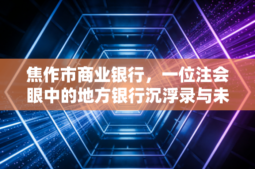 焦作市商业银行，一位注会眼中的地方银行沉浮录与未来启示