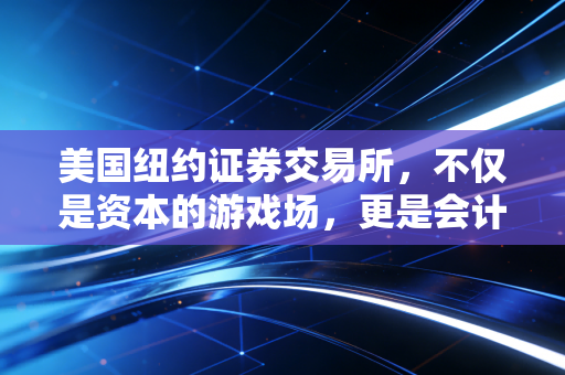 美国纽约证券交易所,不仅是资本的游戏场,更是会计人的信仰高地