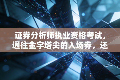 证券分析师执业资格考试,通往金字塔尖的入场券,还是一场苦行僧式的修行?