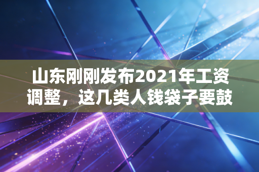 山东刚刚发布2021年工资调整,这几类人钱袋子要鼓了!会计和HR赶紧看过来