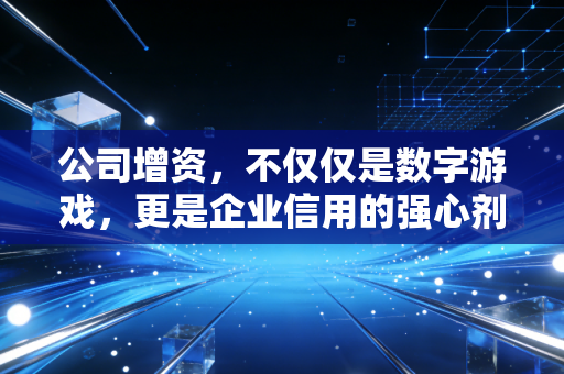 公司增资,不仅仅是数字游戏,更是企业信用的强心剂与老板的必修课