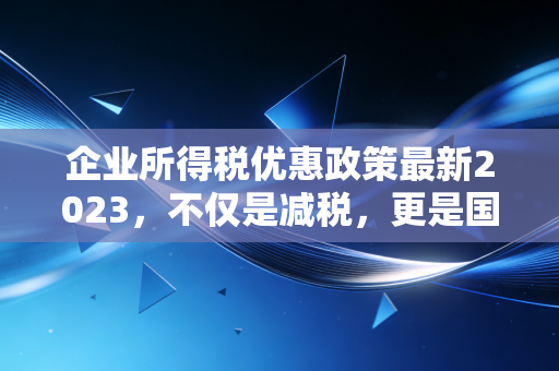 企业所得税优惠政策最新2023，不仅是减税，更是国家战略的指挥棒